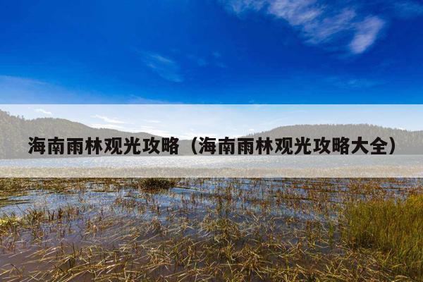 海南雨林观光攻略（海南雨林观光攻略大全）