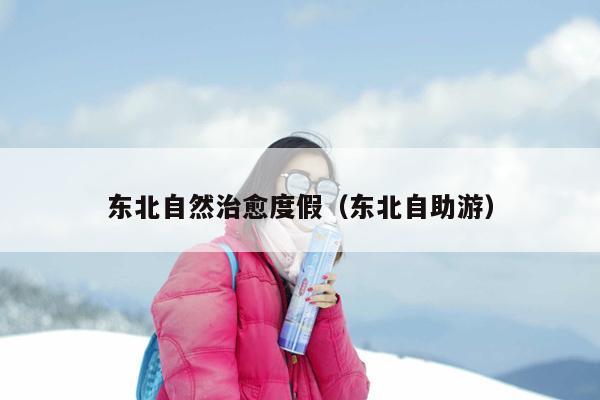 东北自然治愈度假（东北自助游）