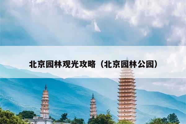 北京园林观光攻略（北京园林公园）