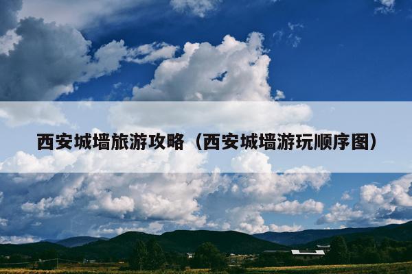 西安城墙旅游攻略（西安城墙游玩顺序图）