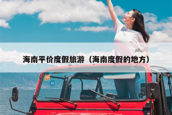 海南平价度假旅游（海南度假的地方）