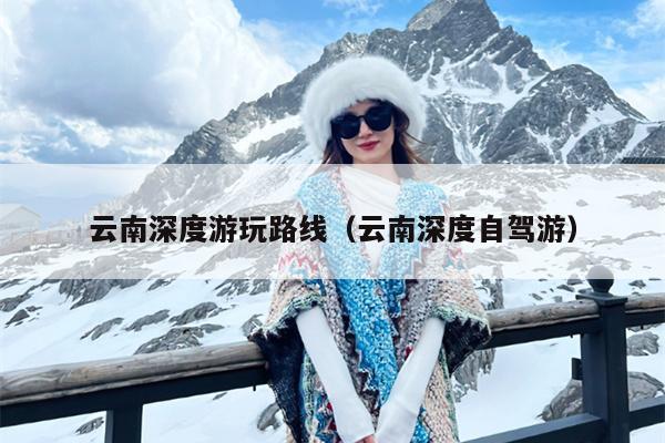 云南深度游玩路线（云南深度自驾游）