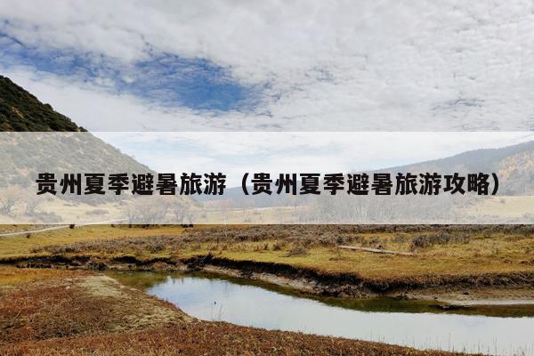 贵州夏季避暑旅游（贵州夏季避暑旅游攻略）