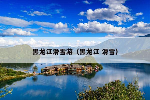 黑龙江滑雪游（黑龙江 滑雪）