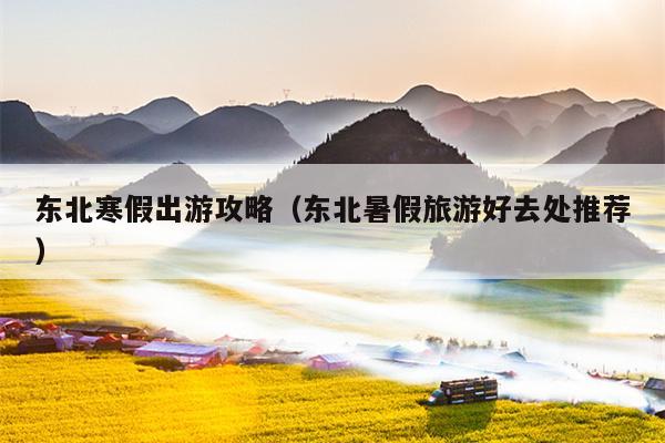 东北寒假出游攻略（东北暑假旅游好去处推荐）