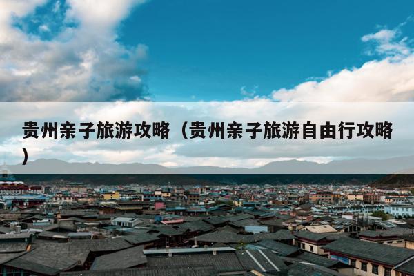 贵州亲子旅游攻略（贵州亲子旅游自由行攻略）