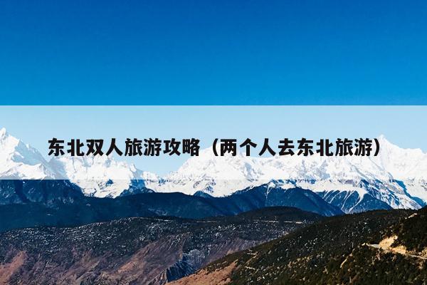 东北双人旅游攻略（两个人去东北旅游）