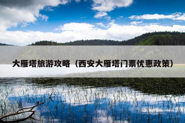 大雁塔旅游攻略（西安大雁塔门票优惠政策）