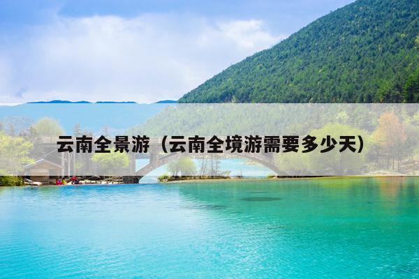 云南全景游（云南全境游需要多少天）