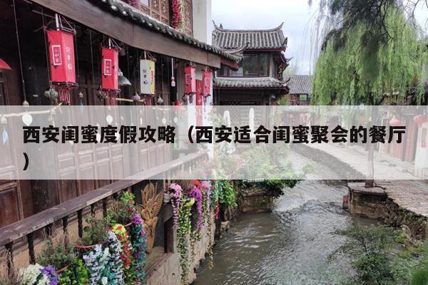 西安闺蜜度假攻略（西安适合闺蜜聚会的餐厅）