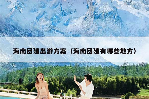 海南团建出游方案（海南团建有哪些地方）