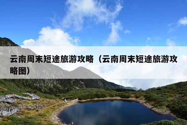 云南周末短途旅游攻略（云南周末短途旅游攻略图）