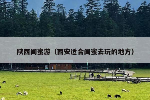 陕西闺蜜游（西安适合闺蜜去玩的地方）