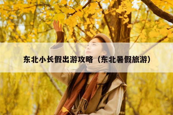 东北小长假出游攻略（东北暑假旅游）
