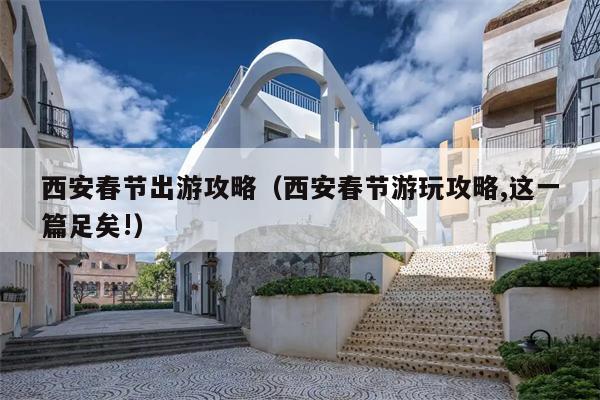 西安春节出游攻略（西安春节游玩攻略,这一篇足矣!）