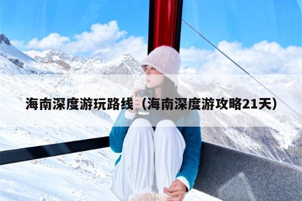 海南深度游玩路线（海南深度游攻略21天）