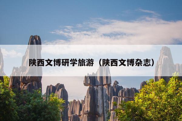 陕西文博研学旅游（陕西文博杂志）