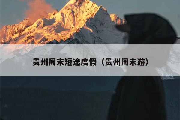 贵州周末短途度假（贵州周末游）