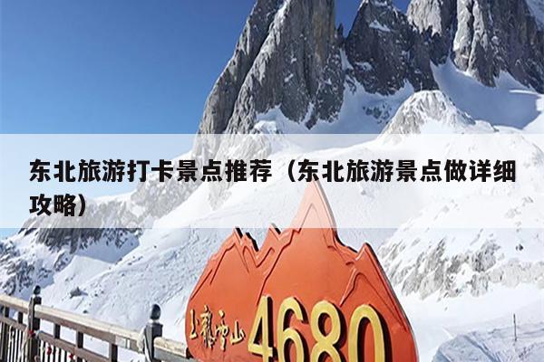 东北旅游打卡景点推荐（东北旅游景点做详细攻略）