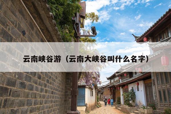云南峡谷游（云南大峡谷叫什么名字）
