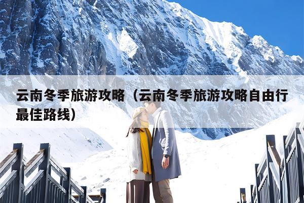 云南冬季旅游攻略（云南冬季旅游攻略自由行最佳路线）