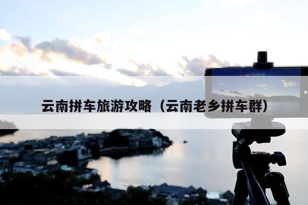 云南拼车旅游攻略（云南老乡拼车群）