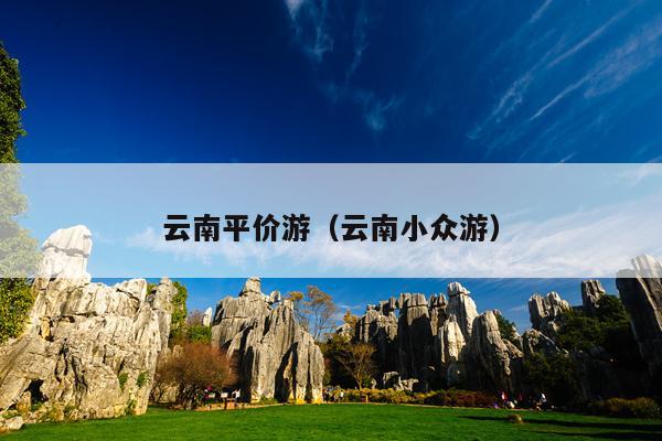 云南平价游（云南小众游）