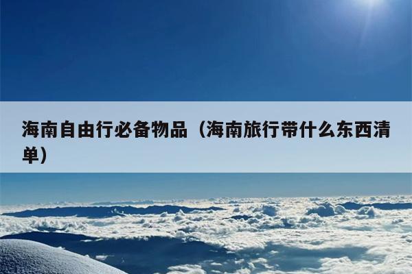 海南自由行必备物品（海南旅行带什么东西清单）