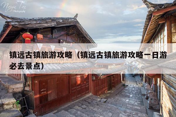 镇远古镇旅游攻略（镇远古镇旅游攻略一日游必去景点）