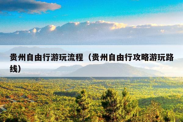 贵州自由行游玩流程（贵州自由行攻略游玩路线）