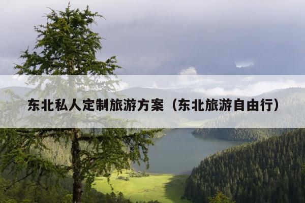 东北私人定制旅游方案（东北旅游自由行）