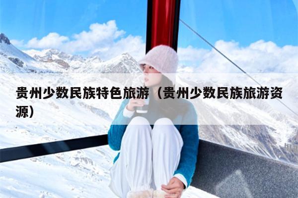 贵州少数民族特色旅游（贵州少数民族旅游资源）