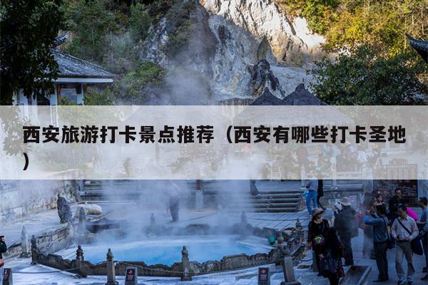 西安旅游打卡景点推荐（西安有哪些打卡圣地）