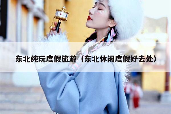 东北纯玩度假旅游（东北休闲度假好去处）