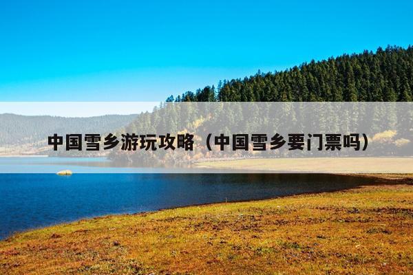 中国雪乡游玩攻略（中国雪乡要门票吗）