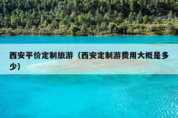西安平价定制旅游（西安定制游费用大概是多少）