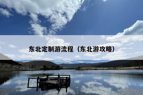东北定制游流程（东北游攻略）