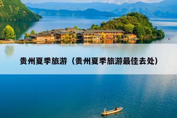 贵州夏季旅游（贵州夏季旅游最佳去处）