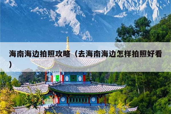 海南海边拍照攻略（去海南海边怎样拍照好看）