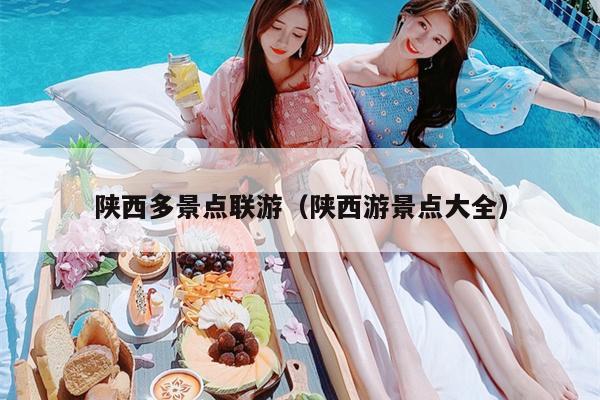 陕西多景点联游（陕西游景点大全）