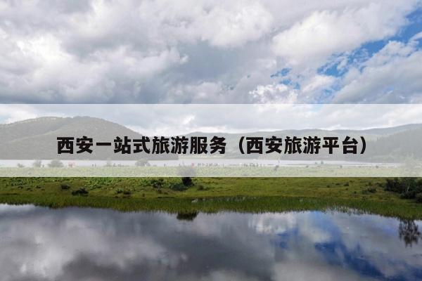 西安一站式旅游服务（西安旅游平台）