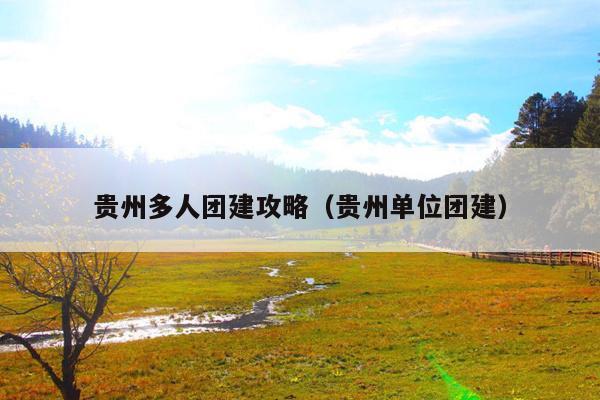 贵州多人团建攻略（贵州单位团建）
