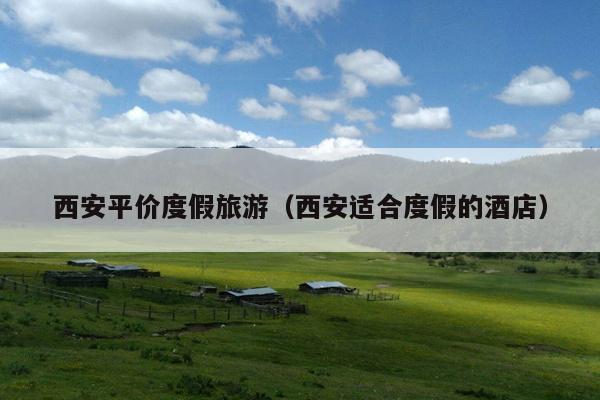 西安平价度假旅游（西安适合度假的酒店）