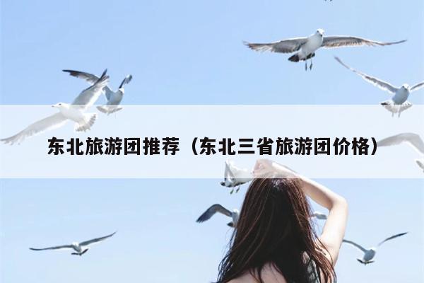 东北旅游团推荐（东北三省旅游团价格）