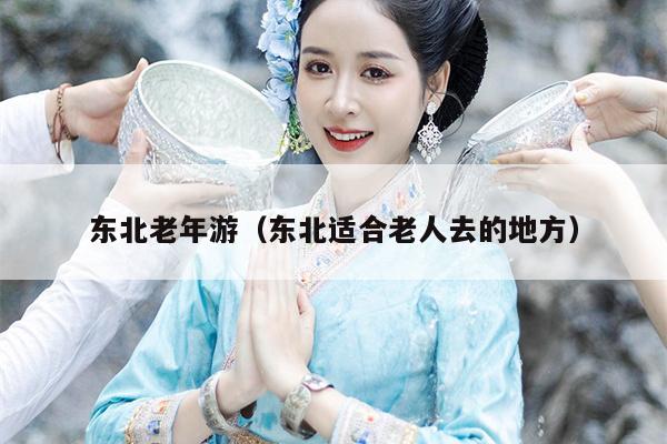 东北老年游（东北适合老人去的地方）