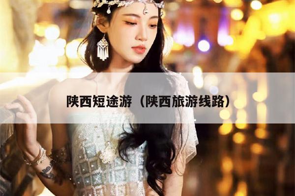 陕西短途游（陕西旅游线路）