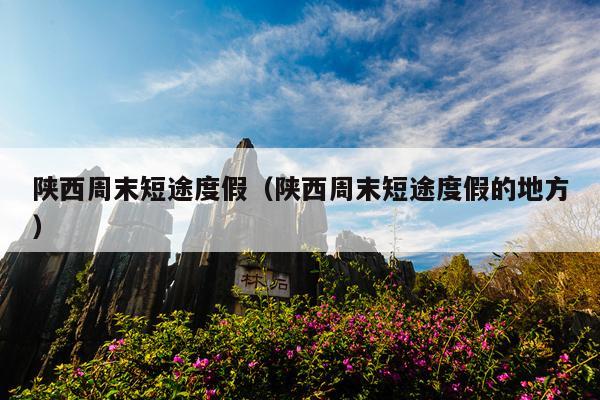 陕西周末短途度假（陕西周末短途度假的地方）