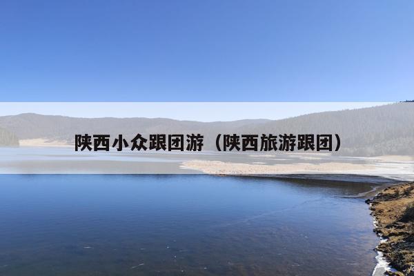 陕西小众跟团游（陕西旅游跟团）