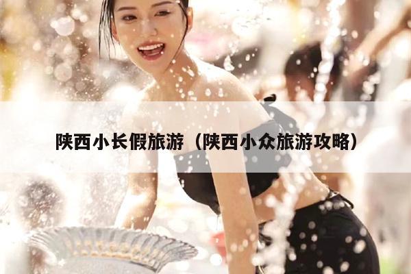 陕西小长假旅游（陕西小众旅游攻略）