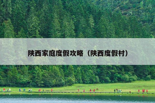陕西家庭度假攻略（陕西度假村）